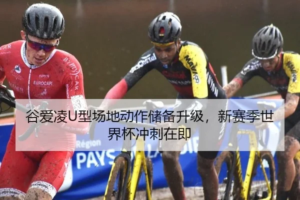 谷爱凌U型场地动作储备升级，新赛季世界杯冲刺在即