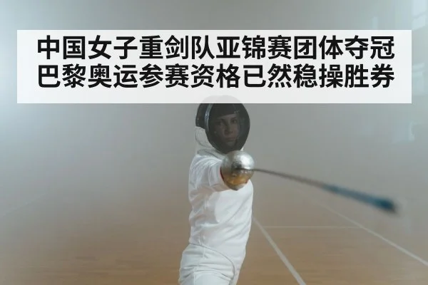 中国女子重剑队亚锦赛团体夺冠 巴黎奥运参赛资格已然稳操胜券