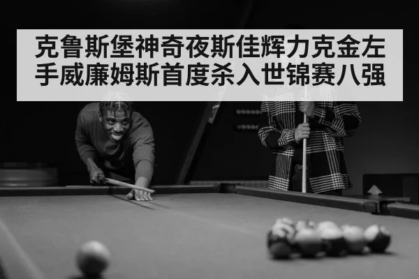 克鲁斯堡神奇夜斯佳辉力克金左手威廉姆斯首度杀入世锦赛八强