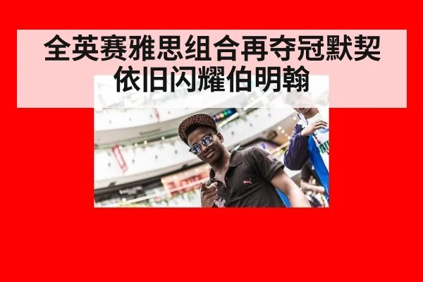 全英赛雅思组合再夺冠默契依旧闪耀伯明翰
