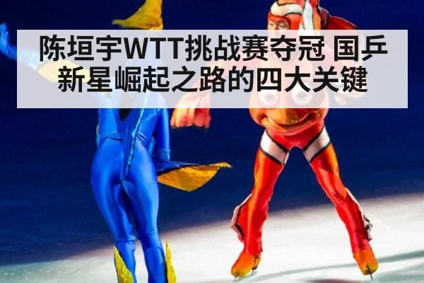 陈垣宇WTT挑战赛夺冠 国乒新星崛起之路的四大关键