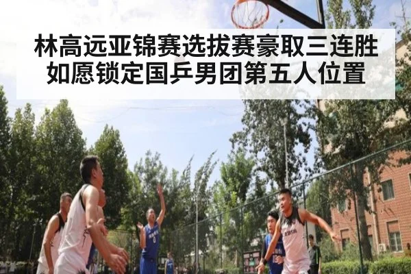 林高远亚锦赛选拔赛豪取三连胜如愿锁定国乒男团第五人位置