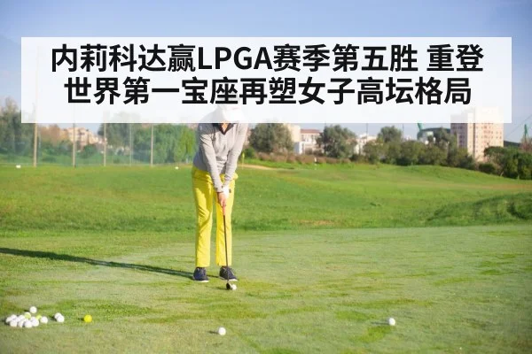 内莉科达赢LPGA赛季第五胜 重登世界第一宝座再塑女子高坛格局